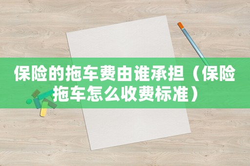 保險(xiǎn)的拖車費(fèi)由誰承擔(dān)（保險(xiǎn)拖車怎么收費(fèi)標(biāo)準(zhǔn)）