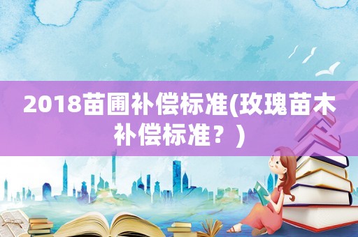 2018苗圃補償標準(玫瑰苗木補償標準？)