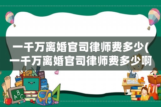 一千萬(wàn)離婚官司律師費(fèi)多少(一千萬(wàn)離婚官司律師費(fèi)多少啊)