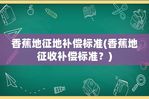 香蕉地征地補(bǔ)償標(biāo)準(zhǔn)(香蕉地征收補(bǔ)償標(biāo)準(zhǔn)？)