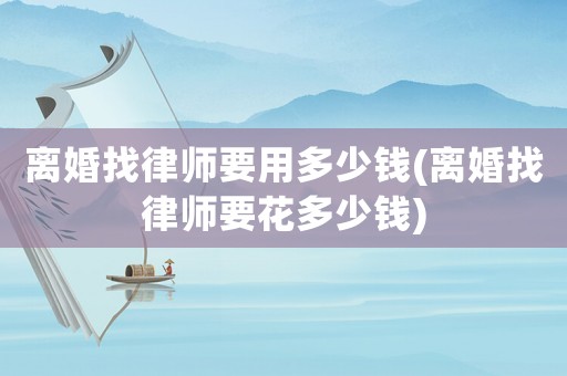 離婚找律師要用多少錢(離婚找律師要花多少錢)