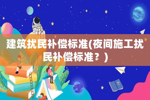 建筑擾民補償標準(夜間施工擾民補償標準？)