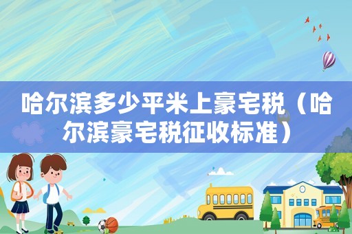 哈爾濱多少平米上豪宅稅（哈爾濱豪宅稅征收標準）