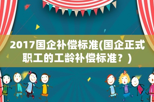 2017國企補償標準(國企正式職工的工齡補償標準？)
