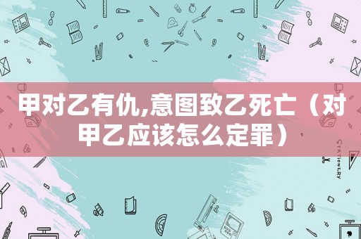 甲對乙有仇,意圖致乙死亡（對甲乙應該怎么定罪）