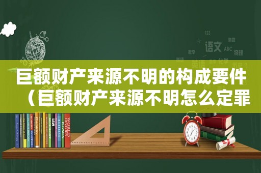 巨額財產(chǎn)來源不明的構成要件（巨額財產(chǎn)來源不明怎么定罪）