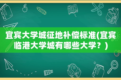 宜賓大學(xué)城征地補(bǔ)償標(biāo)準(zhǔn)(宜賓臨港大學(xué)城有哪些大學(xué)？)