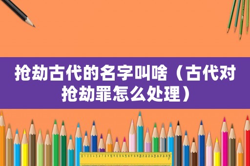 搶劫古代的名字叫啥（古代對搶劫罪怎么處理）