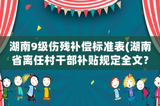 湖南9級傷殘補償標準表(湖南省離任村干部補貼規定全文？)