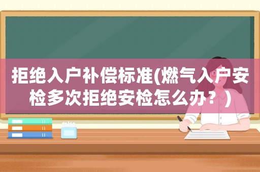 拒絕入戶補償標準(燃氣入戶安檢多次拒絕安檢怎么辦？)