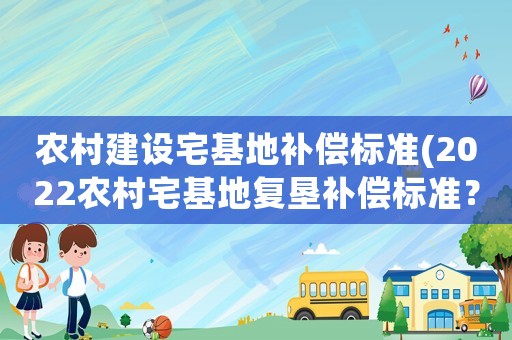 農(nóng)村建設(shè)宅基地補(bǔ)償標(biāo)準(zhǔn)(2022農(nóng)村宅基地復(fù)墾補(bǔ)償標(biāo)準(zhǔn)？)