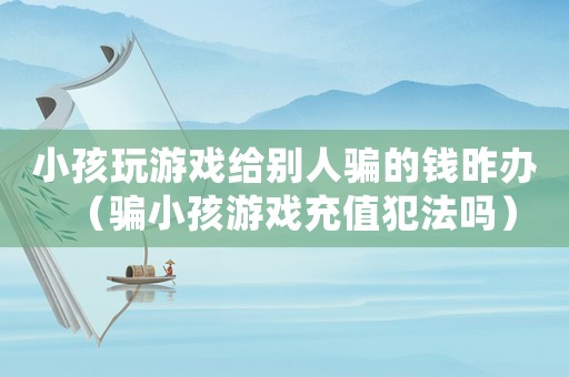 小孩玩游戲給別人騙的錢昨辦（騙小孩游戲充值犯法嗎）