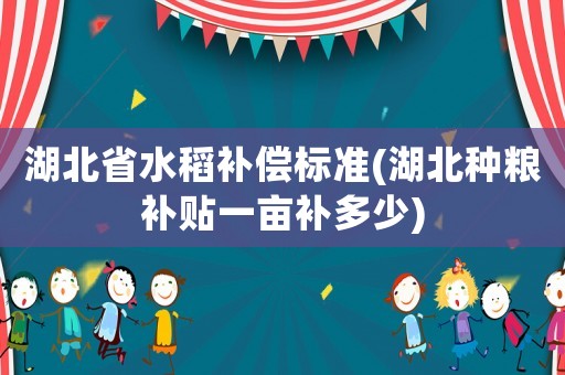 湖北省水稻補償標準(湖北種糧補貼一畝補多少)