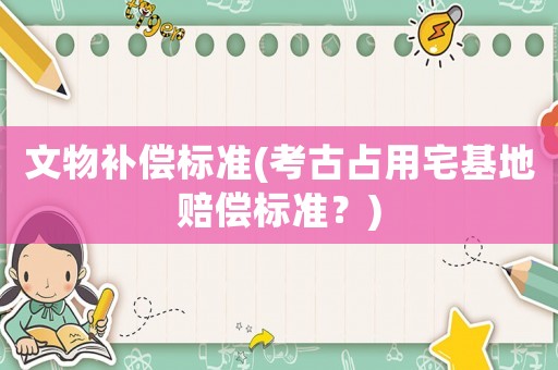 文物補償標準(考古占用宅基地賠償標準？)
