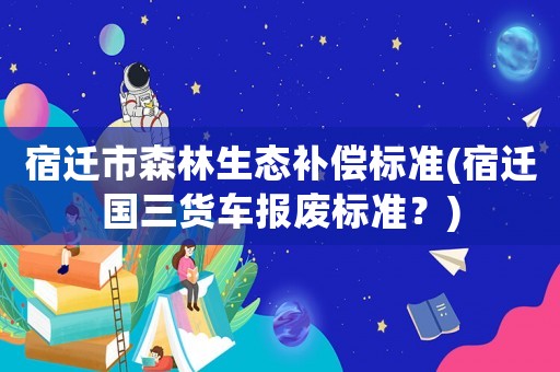宿遷市森林生態(tài)補償標(biāo)準(zhǔn)(宿遷國三貨車報廢標(biāo)準(zhǔn)？)
