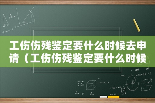 工傷傷殘鑒定要什么時候去申請（工傷傷殘鑒定要什么時候去）