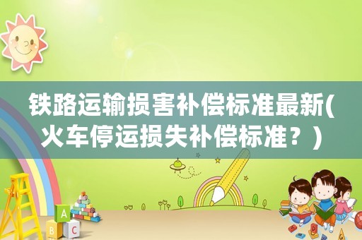 鐵路運輸損害補償標準最新(火車停運損失補償標準？)