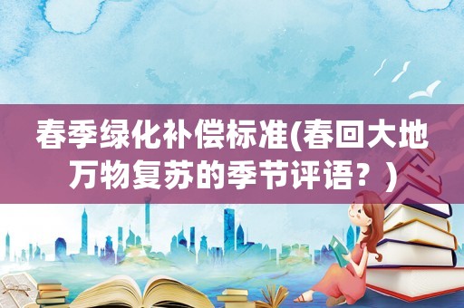 春季綠化補償標(biāo)準(zhǔn)(春回大地萬物復(fù)蘇的季節(jié)評語？)