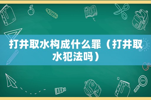 打井取水構成什么罪（打井取水犯法嗎）