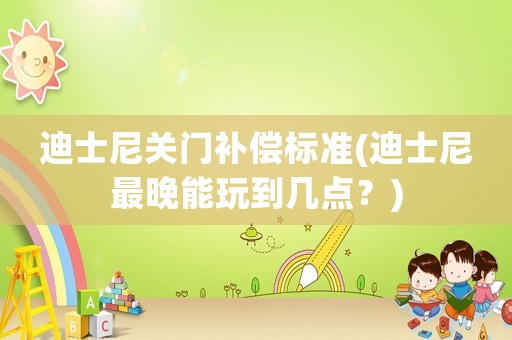 迪士尼關(guān)門補(bǔ)償標(biāo)準(zhǔn)(迪士尼最晚能玩到幾點(diǎn)？)