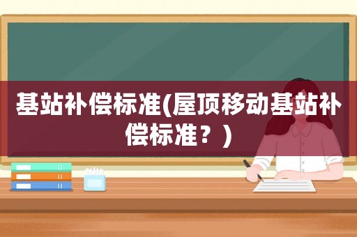 基站補償標準(屋頂移動基站補償標準？)