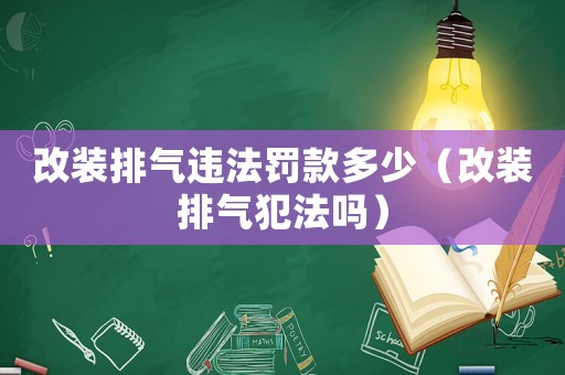 改裝排氣違法罰款多少（改裝排氣犯法嗎）