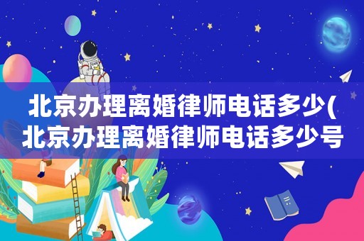 北京辦理離婚律師電話多少(北京辦理離婚律師電話多少號)