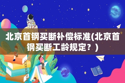 北京首鋼買斷補償標準(北京首鋼買斷工齡規定？)