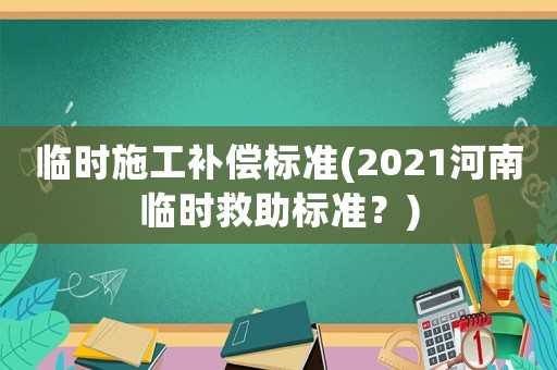 臨時施工補償標準(2021河南臨時救助標準？)