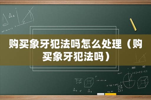 購買象牙犯法嗎怎么處理（購買象牙犯法嗎）