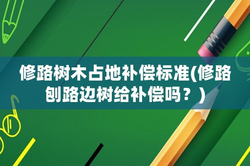 修路樹木占地補償標準(修路刨路邊樹給補償嗎？)
