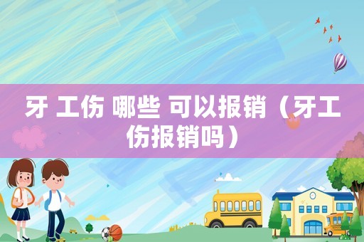牙 工傷 哪些 可以報銷（牙工傷報銷嗎）