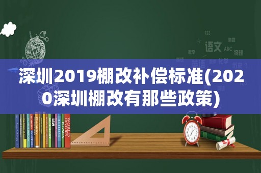 深圳2019棚改補償標準(2020深圳棚改有那些政策)
