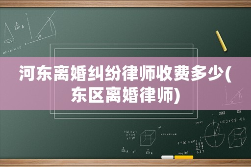 河東離婚糾紛律師收費多少(東區(qū)離婚律師)