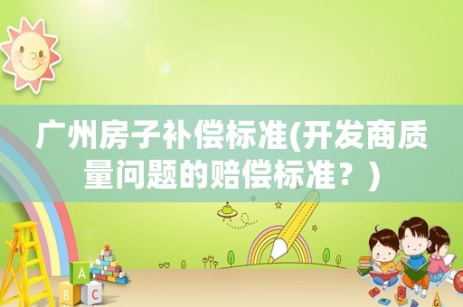 廣州房子補償標準(開發商質量問題的賠償標準？)