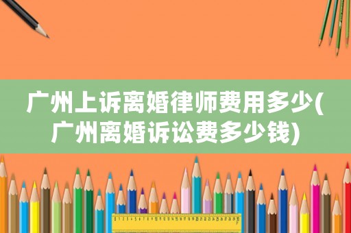 廣州上訴離婚律師費(fèi)用多少(廣州離婚訴訟費(fèi)多少錢(qián))