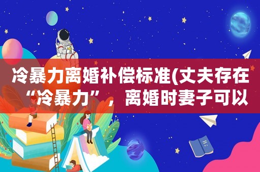 冷暴力離婚補償標準(丈夫存在“冷暴力”，離婚時妻子可以要求賠償嗎？)