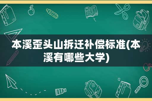 本溪歪頭山拆遷補償標準(本溪有哪些大學)