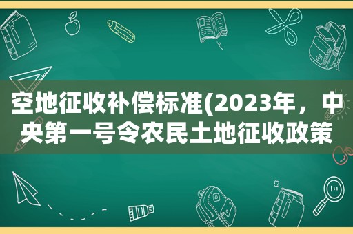空地征收補償標準(2023年，中央第一號令農民土地征收政策的有關政策？)