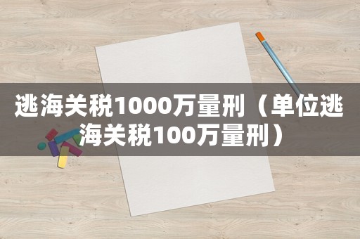 逃海關稅1000萬量刑（單位逃海關稅100萬量刑）