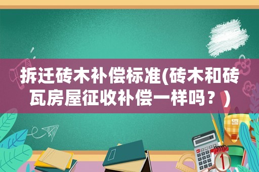 拆遷磚木補償標準(磚木和磚瓦房屋征收補償一樣嗎？)