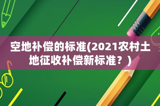 空地補償的標準(2021農村土地征收補償新標準？)