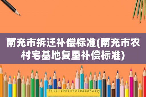 南充市拆遷補償標準(南充市農村宅基地復墾補償標準)