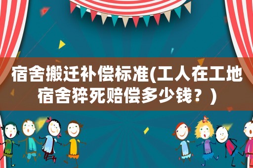 宿舍搬遷補償標準(工人在工地宿舍猝死賠償多少錢？)