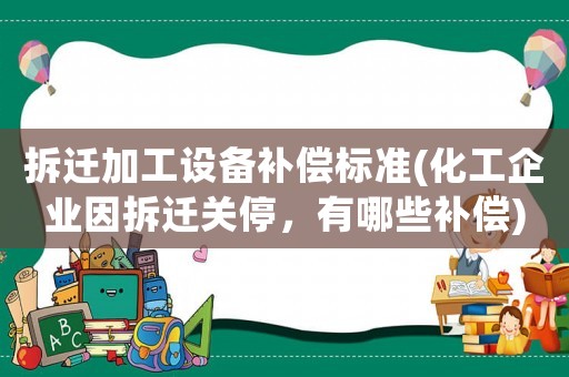 拆遷加工設備補償標準(化工企業因拆遷關停，有哪些補償)