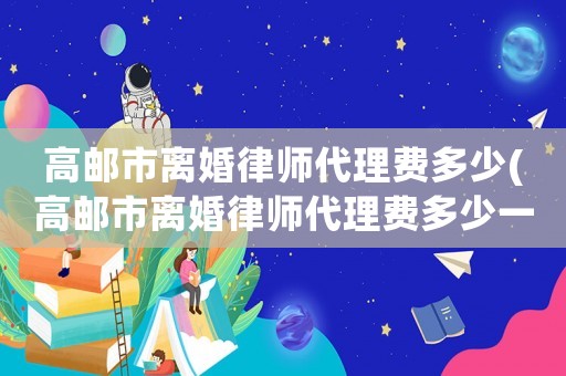 高郵市離婚律師代理費(fèi)多少(高郵市離婚律師代理費(fèi)多少一個月)