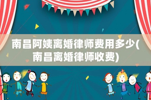 南昌阿姨離婚律師費用多少(南昌離婚律師收費)