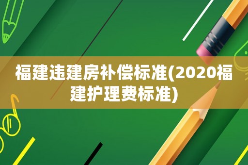 福建違建房補償標準(2020福建護理費標準)