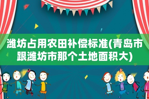濰坊占用農田補償標準(青島市跟濰坊市那個土地面積大)