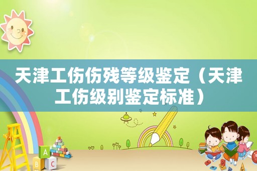 天津工傷傷殘等級鑒定（天津工傷級別鑒定標準）